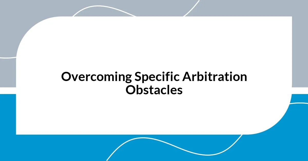 Overcoming Specific Arbitration Obstacles