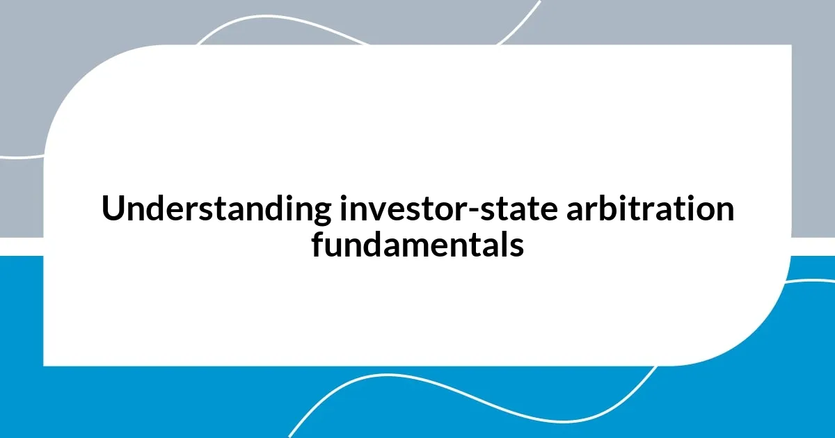 Understanding investor-state arbitration fundamentals